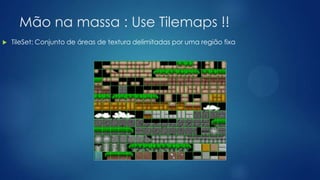 Mão na massa : Use Tilemaps !!
 TileSet: Conjunto de áreas de textura delimitadas por uma região fixa
 