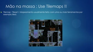 Mão na massa : Use Tilemaps !!
 Tilemap : Tileset + Mapeamento usualmente feito com uma ou mais ferramentas por
exemplo,tiled.
 