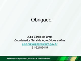 Obrigado 
Júlio Sérgio de Britto 
Coordenador Geral de Agrotóxicos e Afins 
julio.britto@agricultura.gov.br 
61-32182445 