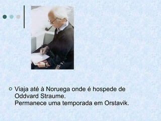 Viaja até à Noruega onde é hospede de Oddvard Straume. Permanece uma temporada em Orstavik.  