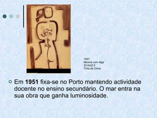 Em  1951  fixa-se no Porto mantendo actividade docente no ensino secundário. O mar entra na sua obra que ganha luminosidade.   1957 Menina com Alga 33,5x22,5 Tinta da China 