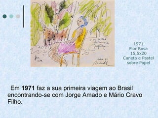 Em  1971  faz a sua primeira viagem ao Brasil encontrando-se com Jorge Amado e Mário Cravo Filho.  1971 Flor Rosa 15,5x20 Caneta e Pastel sobre Papel 