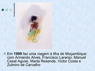Em  1999  faz uma viagem à Ilha de Moçambique com Armando Alves, Francisco Laranjo, Manuel Casal Aguiar, Marta Resende, Victor Costa e Zulmiro de Carvalho 
