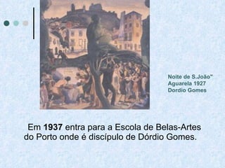 Em  1937  entra para a Escola de Belas-Artes do Porto onde é discípulo de Dórdio Gomes.   Noite de S.João" Aguarela 1927 Dordio Gomes   
