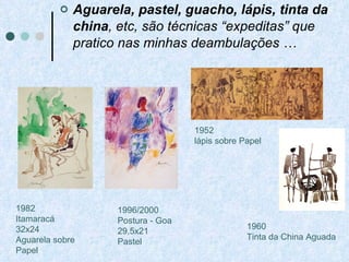 Aguarela, pastel, guacho, lápis, tinta da china , etc, são técnicas “expeditas” que pratico nas minhas deambulações … 1996/2000 Postura - Goa 29,5x21 Pastel 1960 Tinta da China Aguada 1952 lápis sobre Papel 1982 Itamaracá 32x24 Aguarela sobre Papel 