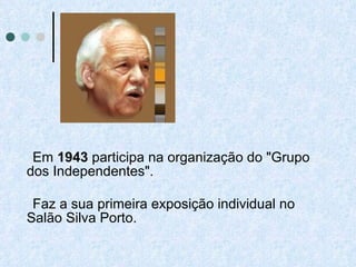 Em  1943  participa na organização do "Grupo dos Independentes". Faz a sua primeira exposição individual no Salão Silva Porto.  