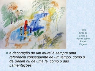 a  decoração de um mural é sempre uma referência consequente de um tempo, como o de Berlim ou de uma fé, como o das Lamentações.   1993 Tinta da China e Pastel sobre Papel Vegetal 