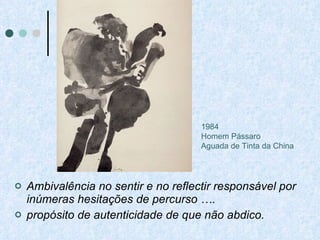 Ambivalência no sentir e no reflectir responsável por inúmeras hesitações de percurso ….  propósito de autenticidade de que não abdico. 1984 Homem Pássaro Aguada de Tinta da China  
