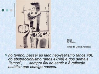 no tempo, passei ao lado neo-realismo (anos 40), do abstraccionismo (anos 47/48) e dos demais "ismos", …..sempre fiel ao sentir e à reflexão estética que comigo nasceu. 1960 S/ Título Tinta da China Aguada 