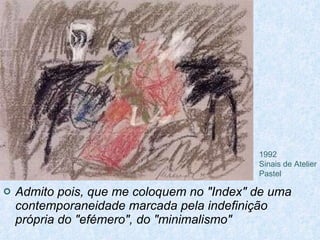 Admito pois, que me coloquem no "Index" de uma contemporaneidade marcada pela indefinição própria do "efémero", do "minimalismo"   1992 Sinais de Atelier Pastel  