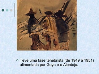Teve uma fase tenebrista (de 1949 a 1951) alimentada por Goya e o Alentejo. 