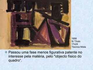 Passou uma fase menos figurativa patente no interesse pela matéria, pelo "objecto físico do quadro“. 1956 S/ Título 17x24 Técnica Mista 