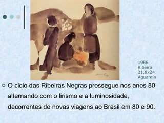 O ciclo das Ribeiras Negras prossegue nos anos 80 alternando com o lirismo e a luminosidade, decorrentes de novas viagens ao Brasil em 80 e 90.  1986 Ribeira 21,8x24 Aguarela 