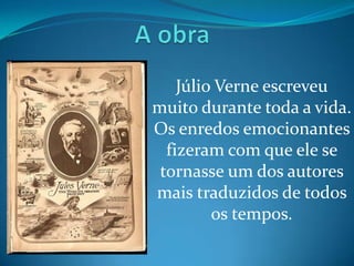 Júlio Verne escreveu
muito durante toda a vida.
Os enredos emocionantes
  fizeram com que ele se
 tornasse um dos autores
mais traduzidos de todos
         os tempos.
 