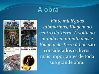 Vinte mil léguas
 submarinas, Viagem ao
centro da Terra, A volta ao
 mundo em oitenta dias e
Viagem da Terra à Lua são
  considerados os livros
mais importantes de toda
     sua grande obra.
 