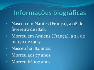 • Nasceu em Nantes (França), a 08 de
    fevereiro de 1828.
•   Morreu em Amiens (França), a 24 de
    março de 1905.
•   Nasceu há 184 anos.
•   Morreu aos 77 anos.
•   Morreu há 107 anos.
 