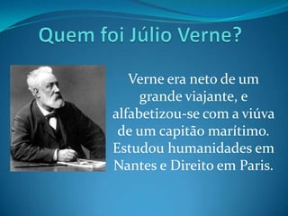 Verne era neto de um
     grande viajante, e
alfabetizou-se com a viúva
 de um capitão marítimo.
Estudou humanidades em
Nantes e Direito em Paris.
 