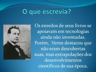 Os enredos de seus livros se
 apoiavam em tecnologias
   ainda não inventadas.
Porém, Verne destacou que
   não eram descobertas
suas, mas extrapolações dos
     desenvolvimentos
  científicos de sua época.
 