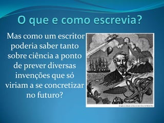Mas como um escritor
  poderia saber tanto
 sobre ciência a ponto
   de prever diversas
   invenções que só
viriam a se concretizar
       no futuro?
 