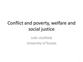 Conflict and poverty, welfare and social justice Julie Litchfield University of Sussex 1 
