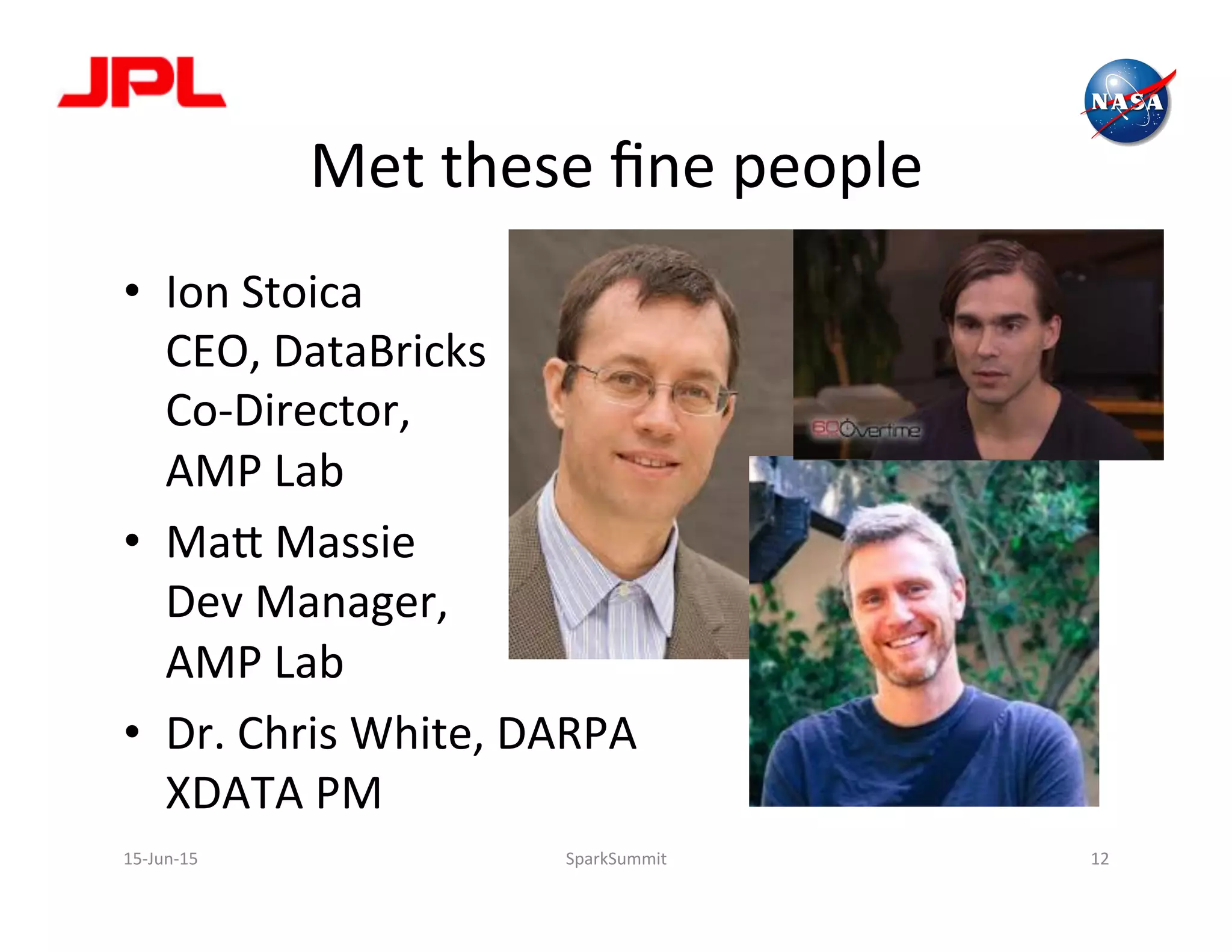 Met	
  these	
  ﬁne	
  people	
  
•  Ion	
  Stoica	
  
CEO,	
  DataBricks	
  
Co-­‐Director,	
  
AMP	
  Lab	
  
•  Ma2	
  Massie	
  
Dev	
  Manager,	
  
AMP	
  Lab	
  
•  Dr.	
  Chris	
  White,	
  DARPA	
  
XDATA	
  PM	
  
	
  
	
  
15-­‐Jun-­‐15	
   SparkSummit	
   12	
  
 