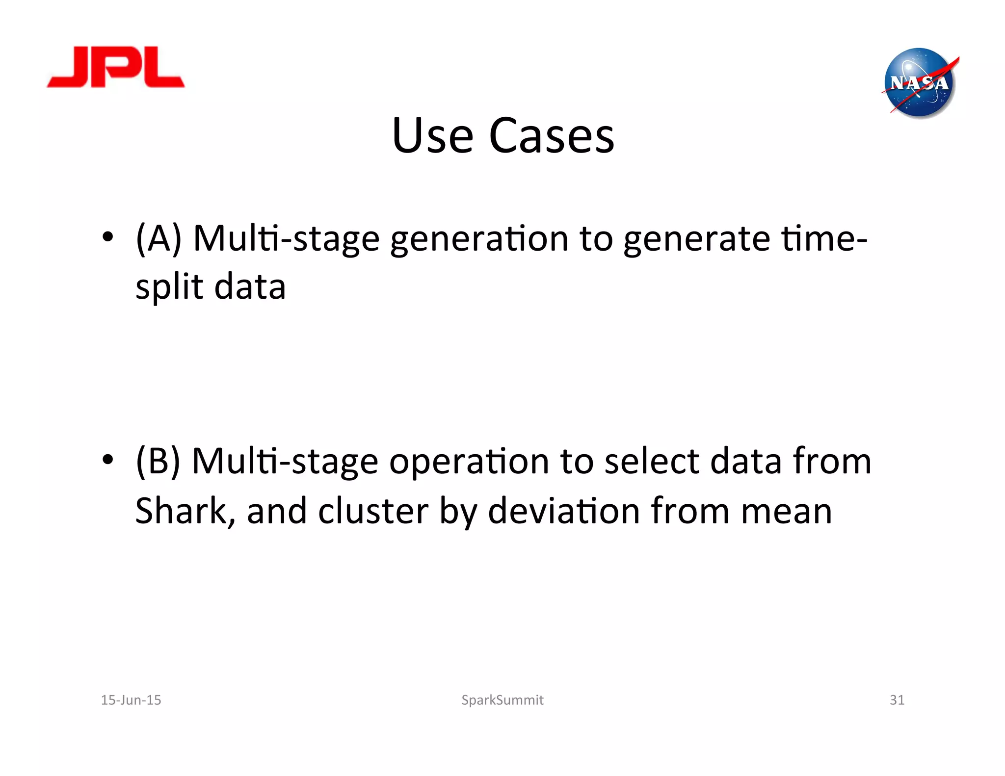 Use	
  Cases	
  
•  (A)	
  MulL-­‐stage	
  generaLon	
  to	
  generate	
  Lme-­‐
split	
  data	
  
•  (B)	
  MulL-­‐stage	
  operaLon	
  to	
  select	
  data	
  from	
  
Shark,	
  and	
  cluster	
  by	
  deviaLon	
  from	
  mean	
  
15-­‐Jun-­‐15	
   SparkSummit	
   31	
  
 