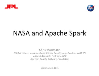 NASA	
  and	
  Apache	
  Spark	
  
	
  
Chris	
  Ma2mann	
  
Chief	
  Architect,	
  Instrument	
  and	
  Science	
  Data	
  Systems	
  Sec6on,	
  NASA	
  JPL	
  
Adjunct	
  Associate	
  Professor,	
  USC	
  
Director,	
  Apache	
  So?ware	
  Founda6on	
  
	
  
	
  
Spark	
  Summit	
  2015	
  
 
