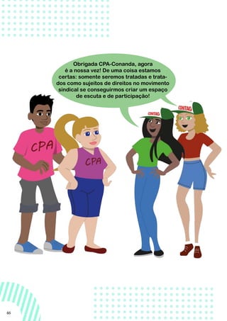 46
Obrigada CPA-Conanda, agora
é a nossa vez! De uma coisa estamos
certas: somente seremos tratadas e trata-
dos como sujeitos de direitos no movimento
sindical se conseguirmos criar um espaço
de escuta e de participação!
 