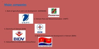 11
Major companies
1. Bank of agriculture and rural development (AGRIBANK)
2. Vietnam Post and Telecommunication (VNPT)
3. Electricity of Vietnam (EVN)
4. Bank of investment and development in Vietnam (BIDV)
5. VietsovPetro Jv enterprises (VietsovPetro)
 