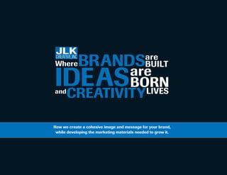 How we create a cohesive image and message for your brand,
while developing the marketing materials needed to grow it.
WhereBRANDS
IDEASand
CREATIVITYLIVES
are
BUILT
are
BORN
 
