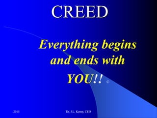 CREED
Everything begins
and ends with
YOU!! ©
2015 Dr. J.L. Kemp, CEO
 