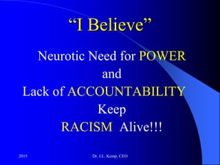 “I Believe”
Neurotic Need for POWER
and
Lack of ACCOUNTABILITY
Keep
RACISM Alive!!!
2015 Dr. J.L. Kemp, CEO
 