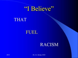 “I Believe”
THAT
FUEL
RACISM
2015 Dr. J.L. Kemp, CEO
 