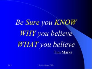 Be Sure you KNOW
WHY you believe
WHAT you believe
Tim Marks
2015 Dr. J.L. Kemp, CEO
 