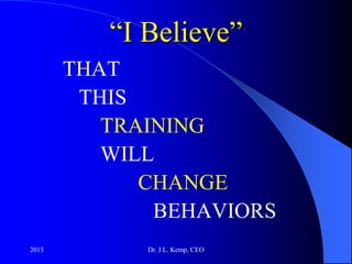 “I Believe”
THAT
THIS
TRAINING
WILL
CHANGE
BEHAVIORS
2015 Dr. J.L. Kemp, CEO
 
