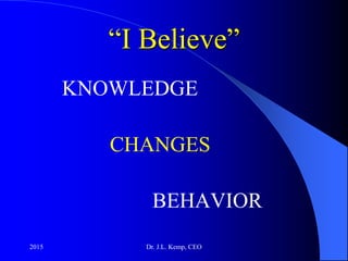 “I Believe”
KNOWLEDGE
CHANGES
BEHAVIOR
2015 Dr. J.L. Kemp, CEO
 