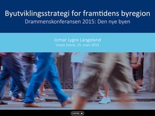  	
  	
  	
  	
  	
  	
  	
  
Byutviklingsstrategi	
  for	
  fram3dens	
  byregion	
  
Drammenskonferansen  2015:  Den  nye  byen
	
  
	
   Jomar  Lygre  Langeland  
Union  Scene,  25.  mars  2015
 