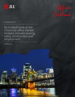 JLL Research
Cincinnati | Q1 2017
Office
Outlook
An in-depth look at the
Cincinnati office market.
Analysis includes leasing,
sales, construction and
employment.
JLL Research
 