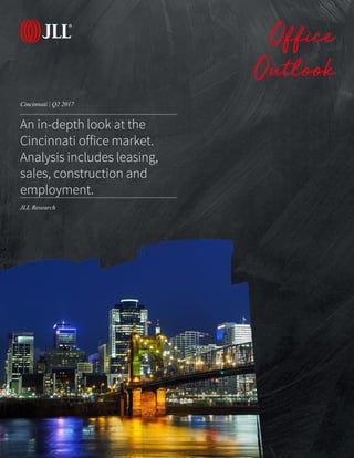 JLL Research
Cincinnati | Q2 2017
Office
Outlook
An in-depth look at the
Cincinnati office market.
Analysis includes leasing,
sales, construction and
employment.
JLL Research
 