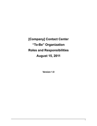 [Company] Contact Center
  “To-Be” Organization
Roles and Responsibilities
     August 15, 2011



         Version 1.0




                             1
 