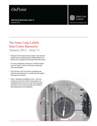 OnPoint
Data Centre Barometer | Issue 11
Autumn 2013

The Jones Lang LaSalle
Data Centre Barometer
Autumn 2013 – Issue 11
t
t
u
nt n t n
t t u
n
u
nt

n
t

n
t t t
n t n u
mm t n

t
mn m

n m
t t
t
u

t
n

t

t n t 12 m nt
n t
t

n
n t num
t t m n
n
n t t

m
t n u
nt m
t
u
t

n nt
t

t u

t
t n
t
t m t
t nt u
n t n u t
u t
u
n nt
tt
nt
t
nt
n um t n n t n t t
t
t
t
t
tn t
t
n nt
m

 