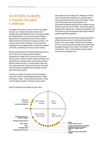 6 On Point • EMEA Corporate Occupier Conditions – Q4 2011




WESTERN EUROPE:                                                             remain stable into and throughout 2012, reflecting a two tiered
                                                                            market of limited Grade A availability and a plentiful supply of
Corporate Occupier                                                          lower quality stock which keeps vacancy rates inflated. Limited
                                                                            choice of high quality stock is being sustained by an
Conditions                                                                  impoverished development pipeline with Q3 completion volumes
                                                                            at levels not seen since the mid 1990s. The economic backdrop
The fragility of the economic recovery has been in the spotlight            suggests further downside risk on development completions, with
since late July. Sovereign debt problems and the risk of                    the prospects of current development projects being cancelled or
contagion has brought heightened turmoil in the financial markets           postponed significantly heightened.
and is weighing down on consumer and business confidence.
Regional economic disparities persist with marked contrasts                 Aggregate European prime rents hardly changed during Q3 2011
between Germany and the Southern European economies. The                    although there was variance in performance across Western
continued need for fiscal consolidation in most countries and               Europe. Prime rents increased in Stockholm and The Hague
weak global recovery suggests growth will be slow and moderate              (2.4% q-on-q), Hamburg (2.2%) and Milan (1.9%) whereas rents
in 2012 with uncertainties over the future outlook remaining.               decreased in Brussels (-3.2%), Dublin (-3.0%), Madrid (-1.9%)
                                                                            and Edinburgh (-1.8%). All other Western European markets
Demand for office space across Europe actually improved q-on-q              saw prime rents unchanged q-on-q.
with 2.9 million sq m of take-up across the continent,
representing an increase of 6% q-on-q and 16% on the same
period a year ago. Western European markets contributed to this
improved picture with good quarterly volumes being recorded in
Brussels, Hamburg and Paris. We would however caution that
many of the deals signed during Q3 occurred early in the quarter
and were founded on negotiations that commenced during Q2
when sentiment was stronger.

There was no change to the overall vacancy rate in Western
Europe with only minor increases being experienced in Dublin
and Brussels (+10bps). This was offset by decreases of -10bps
in the The Hague and Utrecht. We expect vacancy rates to


Exhibit 10: Western Europe Office Occupier Clock




                           Oslo, Zurich
                           London City
                                                       Rental Growth   Rents
                                                             Slowing   Falling
            Helsinki, London West End


                                  Paris



                                                       Rental Growth   Rents
             Düsseldorf, Geneva, Lyon,                  Accelerating   Bottoming Out
                  Stockholm, Stuttgart

        Gothenburg, Hamburg, Munich
                                                                                                 Athens
                       Berlin, Cologne                                                           Antwerp, Barcelona, Lisbon
                                 Malmo                                                           Brussels, Dublin, Edinburgh, Leeds, Madrid
                    Copenhagen, Milan                                                            Amsterdam, Eindhoven, Luxembourg,
                                                                                                 Rotterdam, The Hague, Utrecht
         Manchester, Western Corridor                                                            Rome
                                                                                                 Birmingham, Bristol, Cardiff, Frankfurt,
                                                                                                 Glasgow
 
