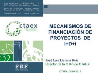 MECANISMOS DE
FINANCIACIÓN DE
PROYECTOS DE
I+D+i
José Luis Llerena Ruiz
Director de la OTRI de CTAEX
CTAEX, 09/04/2015
 