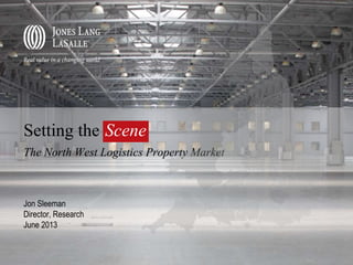 Setting the Scene
The North West Logistics Property Market
Jon Sleeman
Director, Research
June 2013
Scene
 
