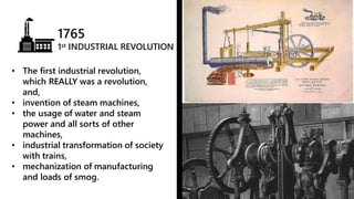 1765
1st INDUSTRIAL REVOLUTION
• The first industrial revolution,
which REALLY was a revolution,
and,
• invention of steam machines,
• the usage of water and steam
power and all sorts of other
machines,
• industrial transformation of society
with trains,
• mechanization of manufacturing
and loads of smog.
File:Power loom weaving. Wellcome L0011293.jpg
Wikimedia Commons
 