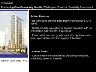 PROJECT:  Continuing Care Community Seattle , Washington. Economic Feasibility Assessment ,[object Object],[object Object],[object Object],[object Object],[object Object],[object Object],Fall 2007, MSRE 09 REI - NYU 