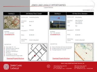 JONES LANG LASALLE OPPORTUNITIES
                                                                            Capital Markets
                                                                                                                                                                  NOVEMBER 2010

         Building 3.                         240 Massey Road, Guelph                            Building 4.                                 60 West Drive, Brampton

                                     SUITE/FLOOR    Freestanding Building                                                     SUITE/FLOOR       Entire Building


                                     AVAILABLE                                                                                AVAILABLE         Office 30,000 SF
                                                    64,000 SF                                                                 AREA              Lab 11,695 SF
                                     AREA
                                                                                                                                                Total 53,000 SF
                                                    Sale                                                                      TYPE              Sale
                                     TYPE


                                                    Immediate                                                                 AVAILABILITY      Immediate
                                     AVAILABILITY
Ian Boake                                                                              Ian Boake
Tel + 1 416 304 6027                                                                   Tel + 1 416 304 6027
ian.boake@am.jll.com                                $2,900,000                         ian.boake@am.jll.com                   PRICE             $3,500,000
                                     PRICE


                                     ADDITIONAL                                                                               ADDITIONAL
                                                    Contact Listing Agent                                                     COSTS             Contact Listing Agent
                                     COSTS

DESCRIPTION                                                                            DESCRIPTION

●   Clear height: 20’ – 34’                                                            ● Close to Bramalea City Centre and amenities
●   Warehouse space: 20,000 SF                                                         ● Excellent access to Hwy 410 and Queen St.
●   Site area: 19.38 acres                                                             ● Full height basement 13,160 SF
●   Suitable for redevelopment
●   B4 zoning
●   Lot frontage of 1,100 feet
●   Potential development charge credits

     Download Property Brochure                                                            Download Property Brochure


                                                                                                               Jones Lang LaSalle Real Estate Services, Inc.

                                                                                  22          150 King Street West, Suite 2103                5995 Avebury Road, Suite 704
                                                                                              Toronto, ON M5H 1J9                             Mississauga, ON L5R 3P9
                                                                                              tel + 1 416 304 6000 ● fax + 1 416 304 6001     tel + 1 905 502 6116 ● fax + 1 905 502 5466
 