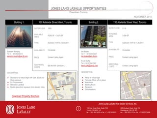 JONES LANG LASALLE OPPORTUNITIES
                                                                                  Downtown Toronto
                                                                                                                                                                      NOVEMBER 2010

         Building 1.                      130 Adelaide Street West, Toronto                            Building 2.                         130 Adelaide Street West, Toronto

                                   SUITE/FLOOR      1800                                                                            SUITE/FLOOR      2116


                                   AVAILABLE                                                                                        AVAILABLE
                                                    4,000 SF – 9,670 SF                                                             AREA             3,634 SF
                                   AREA


                                   TYPE             Sublease Term to 12.30.2011                                                     TYPE             Sublease Term to 11.30.2011


                                   AVAILABILITY     Immediate                                                                       AVAILABILITY     Immediate
Eamonn Murphy                                                                                Ian Boake
Tel + 1 416 304 6010                                                                         Tel + 1 416 304 6027
eamonn.murphy@am.jll.com                                                                     Ian.boake@am.jll.com                   PRICE
                                   PRICE            Contact Listing Agent                                                                            Contact Listing Agent
                                                                                             Kevin Duffy
                                                                                             Tel +1 416 304 6062                    ADDITIONAL
                                   ADDITIONAL       $26.96 PSF (2010 est.)                   kevin.duffy@am.jll.com                                  Contact Listing Agent
                                   COSTS                                                                                            COSTS


DESCRIPTION                                                                                  DESCRIPTION

● Abundance of natural light with East, South and                                            ●   Plenty of natural light
  West exposure                                                                              ●   7 private offices (all on glass)
● PATH connected                                                                             ●   Boardroom
● Motivated Landlord                                                                         ●   Meeting Room
● Double glass door exposure from elevator lobby                                             ●   Reception
                                                                                             ●   2 Workstations


     Download Property Brochure

                                                                                                                      Jones Lang LaSalle Real Estate Services, Inc.

                                                                                         3          150 King Street West, Suite 2103               5995 Avebury Road, Suite 704
                                                                                                    Toronto, ON M5H 1J9                            Mississauga, ON L5R 3P9
                                                                                                    tel + 1 416 304 6000 ● fax + 1 416 304 6001    tel + 1 905 502 6116 ● fax + 1 905 502 5466
 