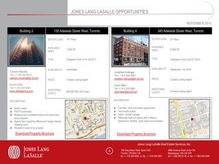 JONES LANG LASALLE OPPORTUNITIES

                                                                                                                                                                NOVEMBER 2010

         Building 3.                        130 Adelaide Street West, Toronto                    Building 4.                         345 Adelaide Street West, Toronto

                                     SUITE/FLOOR      17th Floor                                                              SUITE/FLOOR      4th Floor


                                     AVAILABLE                                                                                AVAILABLE
                                                      1,820 SF                                                                AREA             6,000 SF
                                     AREA


                                     TYPE             Sublease Term to 01.30.2017                                             TYPE             Sublease Term to 02.27.2019


                                     AVAILABILITY     Immediate                                                               AVAILABILITY     September 1st, 2010
Eamonn Murphy                                                                           Jonathan Redrupp
Tel + 1 416 304 6010                                                                    Tel + 1 416 304 6043
eamonn.murphy@am.jll.com                                                                jonathan.redrupp@am.jll.com           PRICE
                                     PRICE            Contact Listing Agent                                                                    Contact Listing Agent
Kevin Duffy                                                                             Grant Allen
Tel +1 416 304 6062                                                                     Tel +1 416 304 6064                   ADDITIONAL
kevin.duffy@am.jll.com               ADDITIONAL                                                                                                Contact Listing Agent
                                                      $26.96 PSF (2010 est.)            grant.allen@am.jll.com                COSTS
                                     COSTS

DESCRIPTION                                                                             DESCRIPTION

● South views                                                                           ●   Full floor, brick and beam opportunity
● PATH connected                                                                        ●   Very bright space
● Building has completed lobby and concourse                                            ●   Clean, modern design
  area upgrade                                                                          ●   Efficiently built out space with 6 offices,
● Space has 3 existing offices and l large internal                                         boardroom, kitchen, open area and reception
  meeting room
● Reception area to be created

     Download Property Brochure                                                             Download Property Brochure

                                                                                                                 Jones Lang LaSalle Real Estate Services, Inc.

                                                                                    4         150 King Street West, Suite 2103               5995 Avebury Road, Suite 704
                                                                                              Toronto, ON M5H 1J9                            Mississauga, ON L5R 3P9
                                                                                              tel + 1 416 304 6000 ● fax + 1 416 304 6001    tel + 1 905 502 6116 ● fax + 1 905 502 5466
 