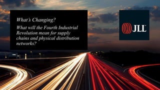 What’s Changing?
What will the Fourth Industrial
Revolution mean for supply
chains and physical distribution
networks?
 